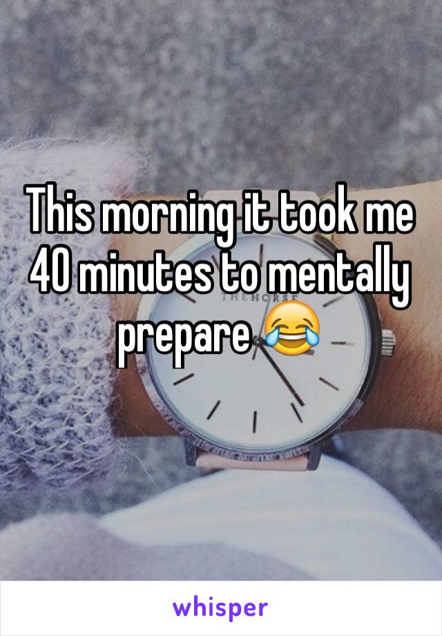 This morning it took me 40 minutes to mentally prepare 😂