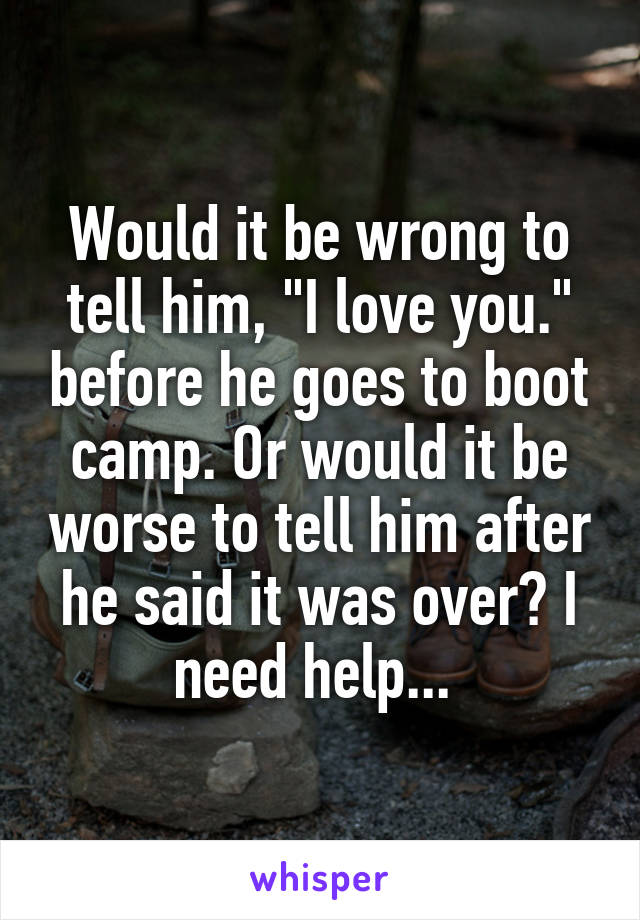 Would it be wrong to tell him, "I love you." before he goes to boot camp. Or would it be worse to tell him after he said it was over? I need help... 