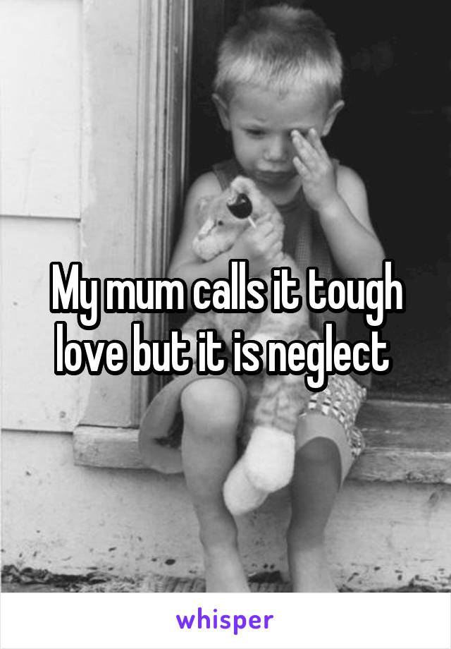 My mum calls it tough love but it is neglect 