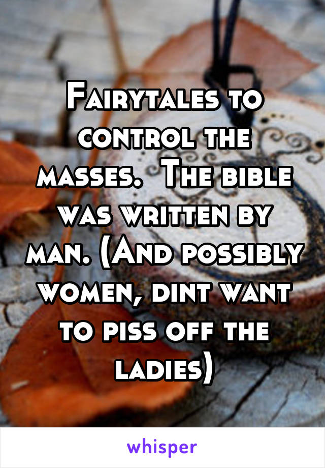 Fairytales to control the masses.  The bible was written by man. (And possibly women, dint want to piss off the ladies)