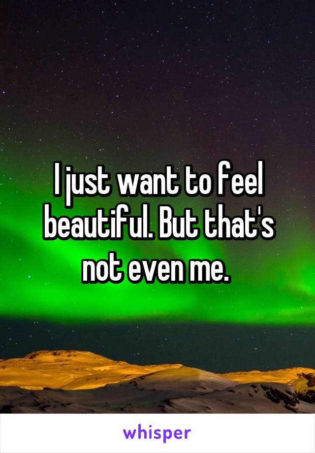 I just want to feel beautiful. But that's not even me. 