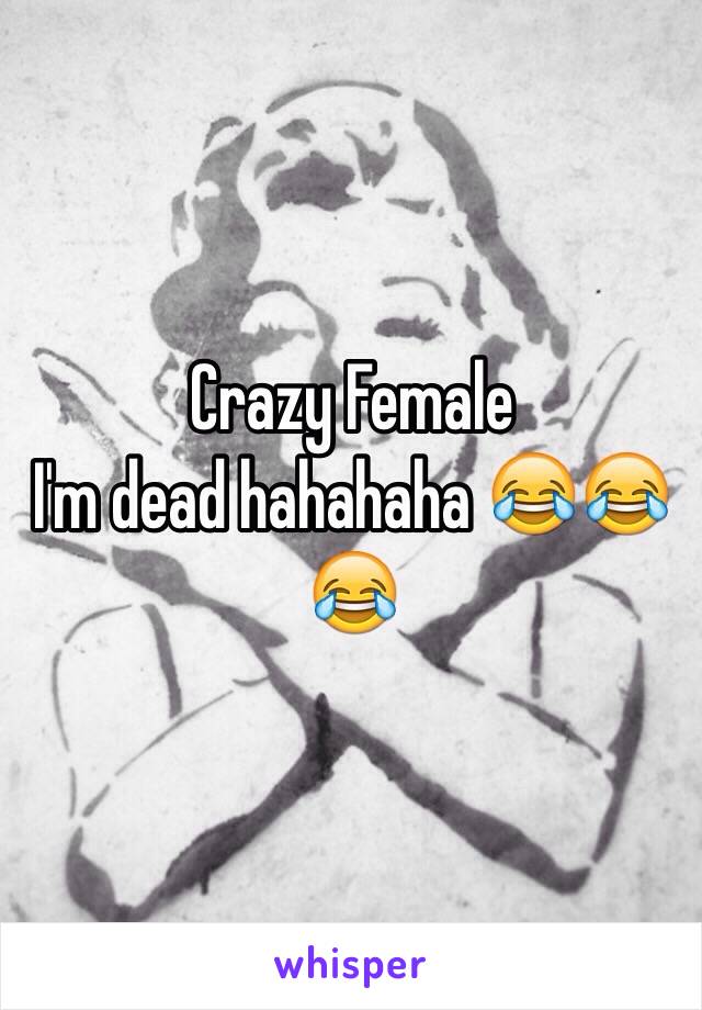 Crazy Female 
I'm dead hahahaha 😂😂😂