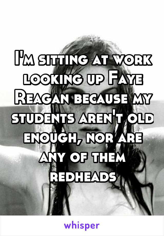 I'm sitting at work looking up Faye Reagan because my students aren't old enough, nor are any of them redheads