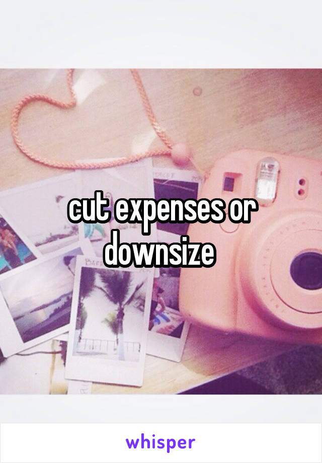 cut expenses or downsize 