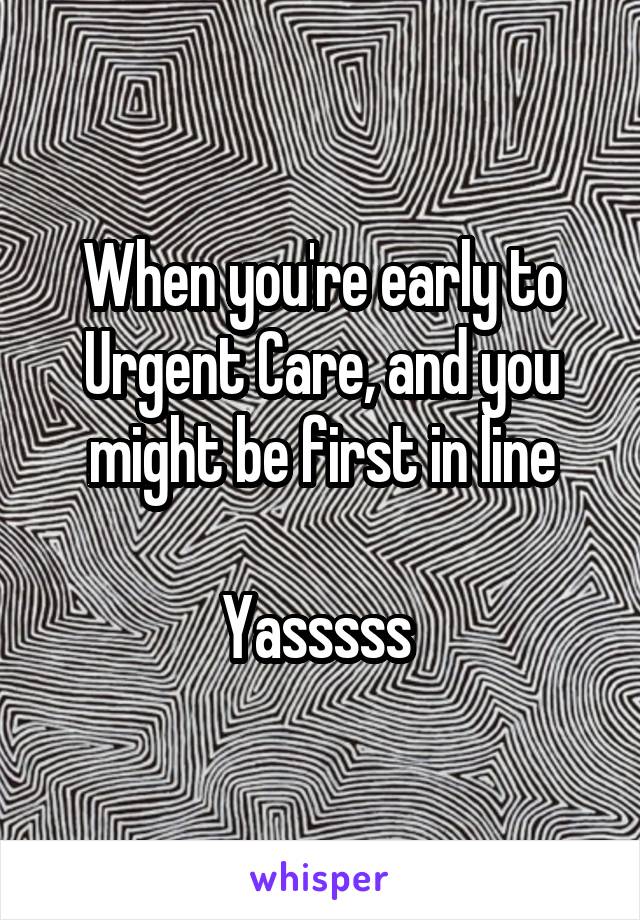 When you're early to Urgent Care, and you might be first in line

Yasssss 