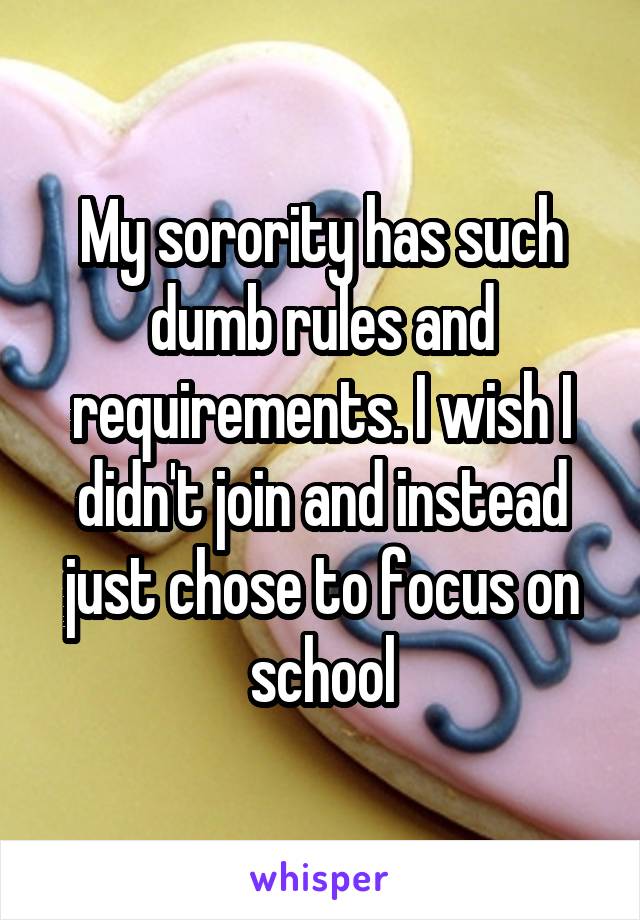 My sorority has such dumb rules and requirements. I wish I didn't join and instead just chose to focus on school