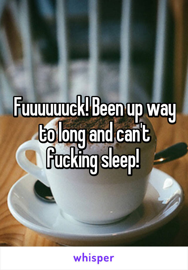 Fuuuuuuck! Been up way to long and can't fucking sleep! 