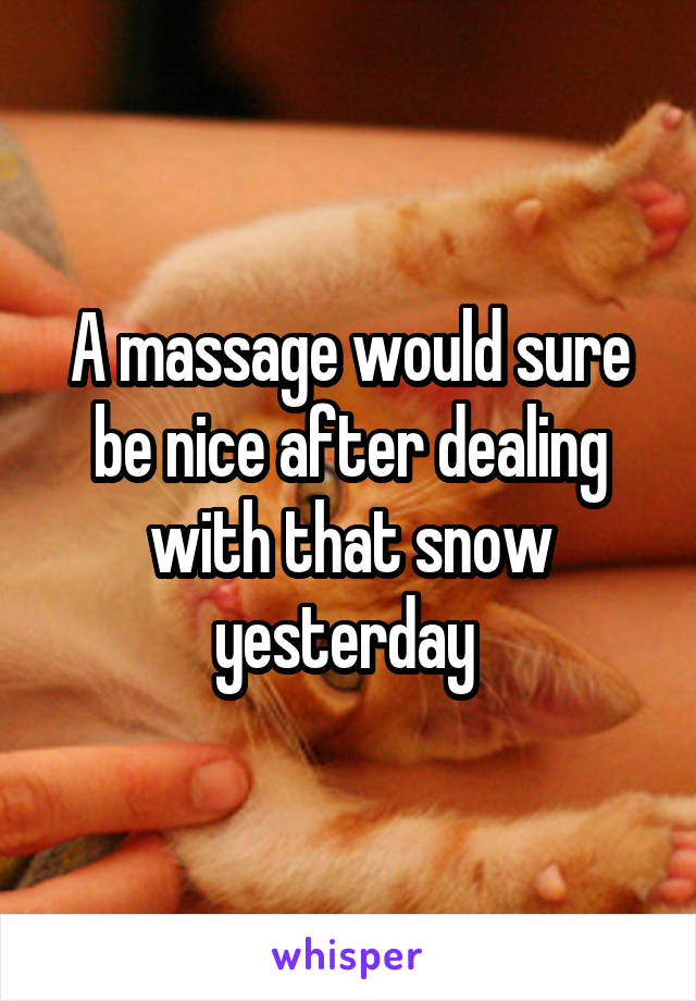 A massage would sure be nice after dealing with that snow yesterday 