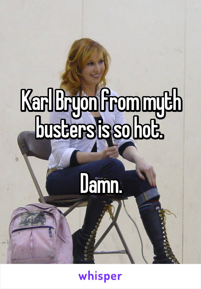 Karl Bryon from myth busters is so hot. 

Damn.