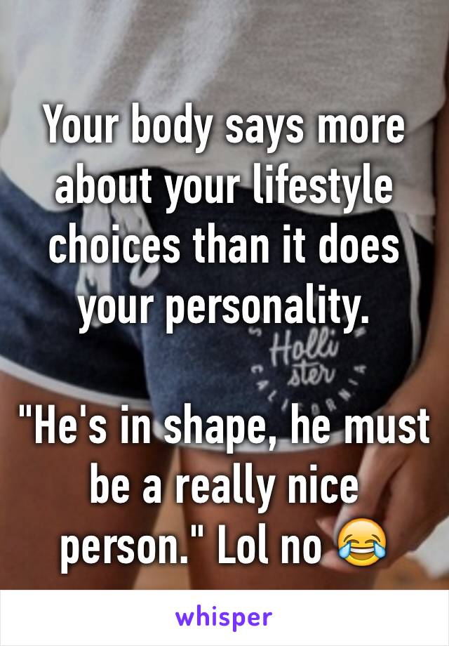 Your body says more about your lifestyle choices than it does your personality.

"He's in shape, he must be a really nice person." Lol no 😂