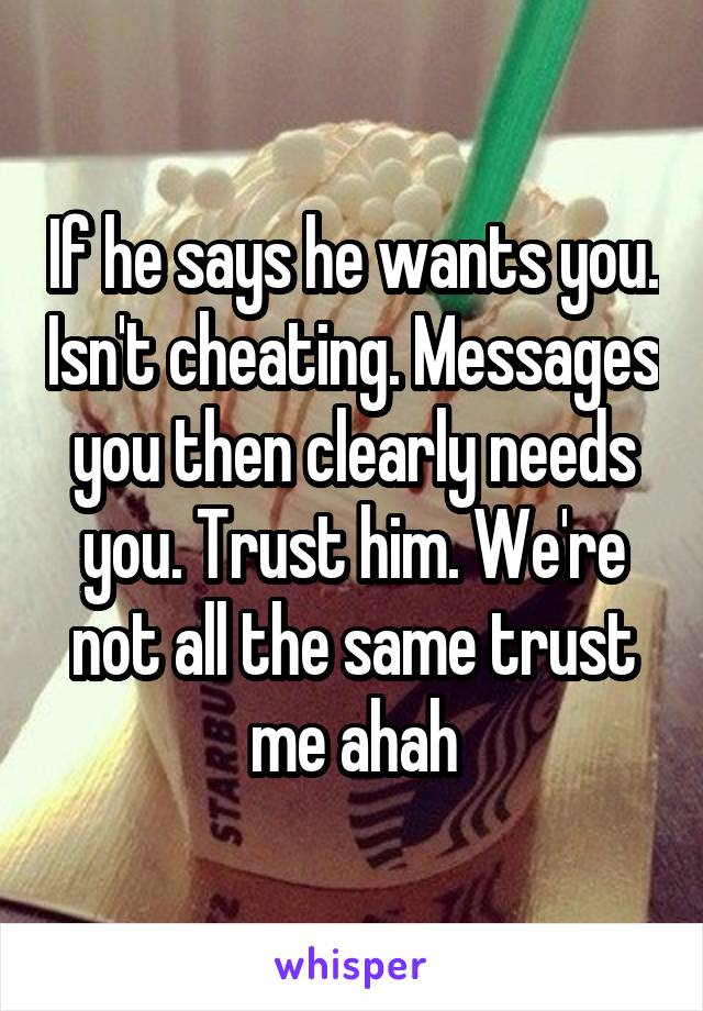 If he says he wants you. Isn't cheating. Messages you then clearly needs you. Trust him. We're not all the same trust me ahah