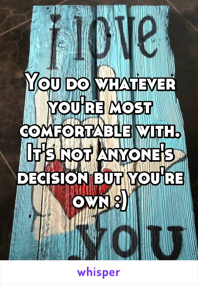 You do whatever you're most comfortable with. It's not anyone's decision but you're own :)