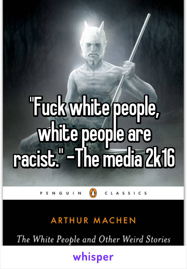 "Fuck white people, white people are racist." -The media 2k16