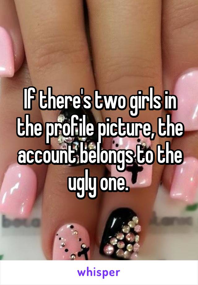 If there's two girls in the profile picture, the account belongs to the ugly one. 