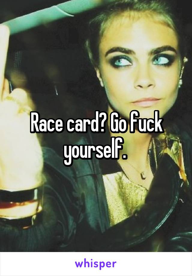 Race card? Go fuck yourself. 