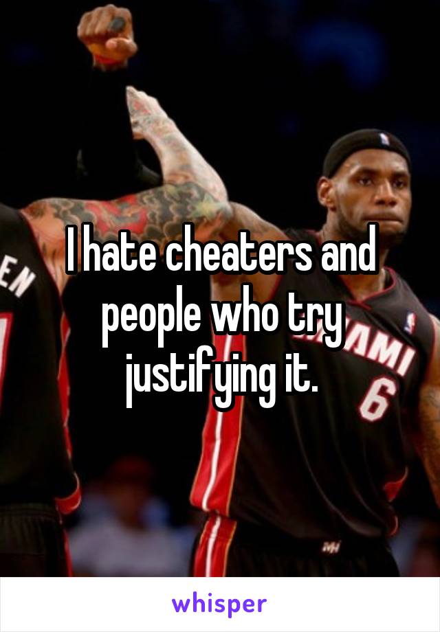 I hate cheaters and people who try justifying it.