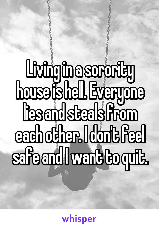 Living in a sorority house is hell. Everyone lies and steals from each other. I don't feel safe and I want to quit.