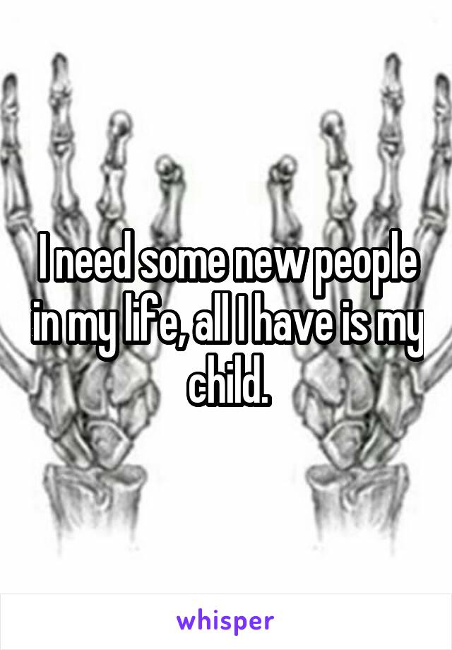 I need some new people in my life, all I have is my child.