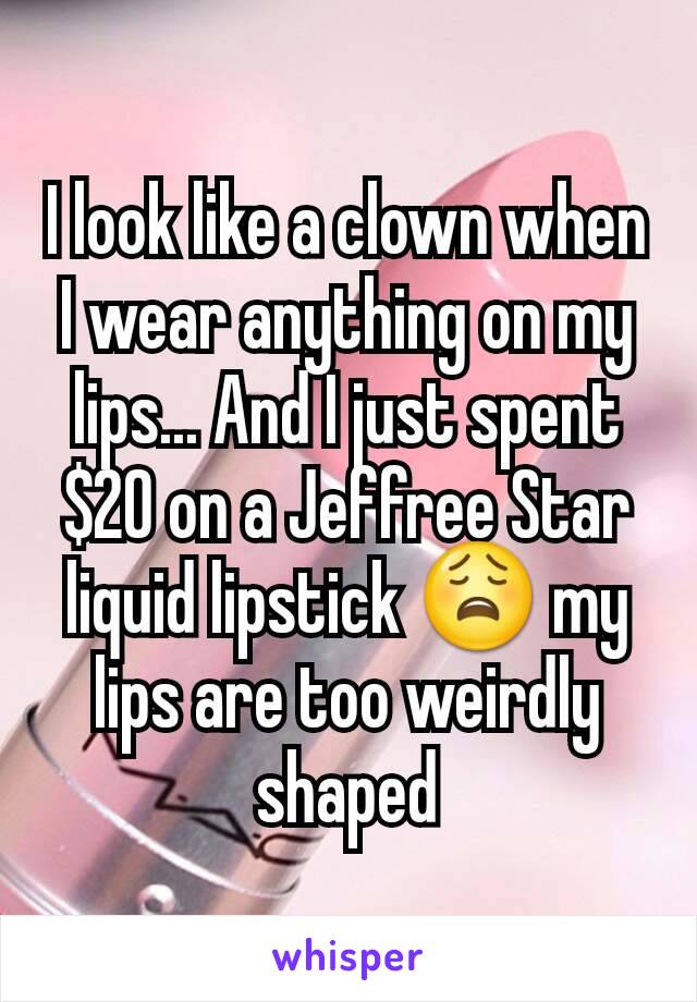 I look like a clown when I wear anything on my lips... And I just spent $20 on a Jeffree Star liquid lipstick 😩 my lips are too weirdly shaped