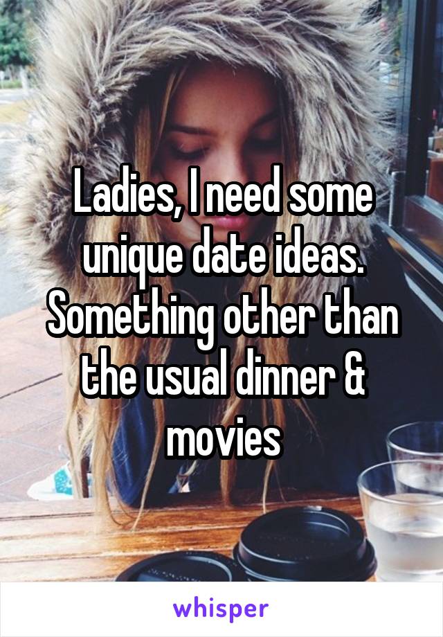 Ladies, I need some unique date ideas. Something other than the usual dinner & movies