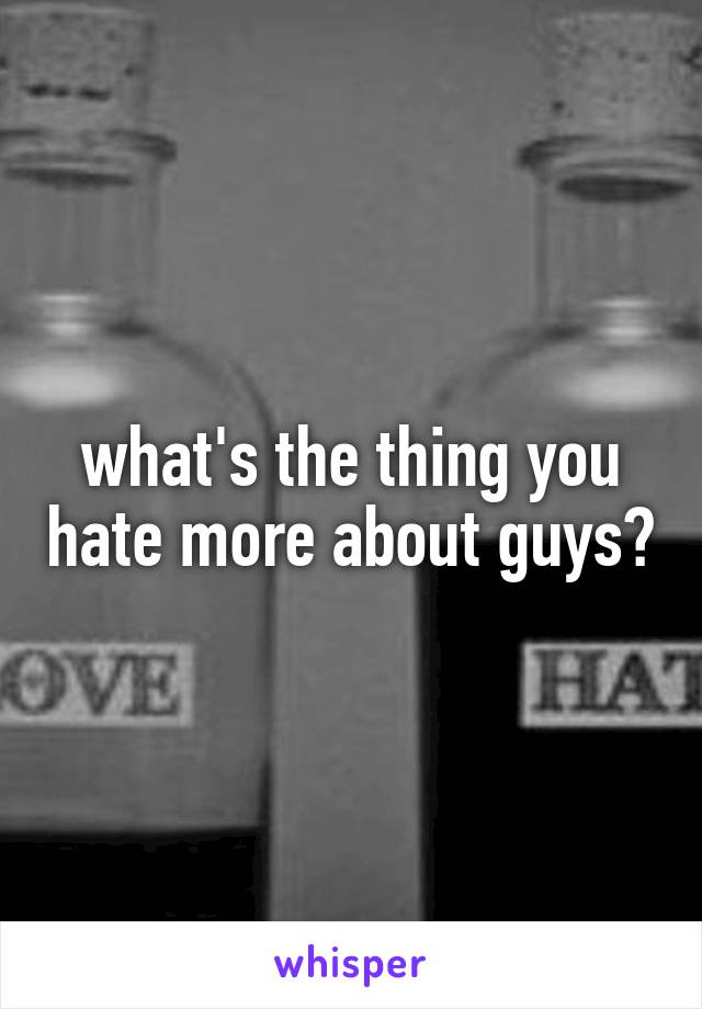 what's the thing you hate more about guys?