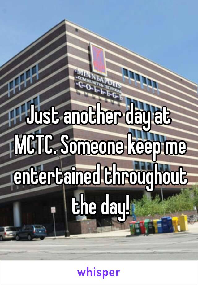 Just another day at MCTC. Someone keep me entertained throughout the day!