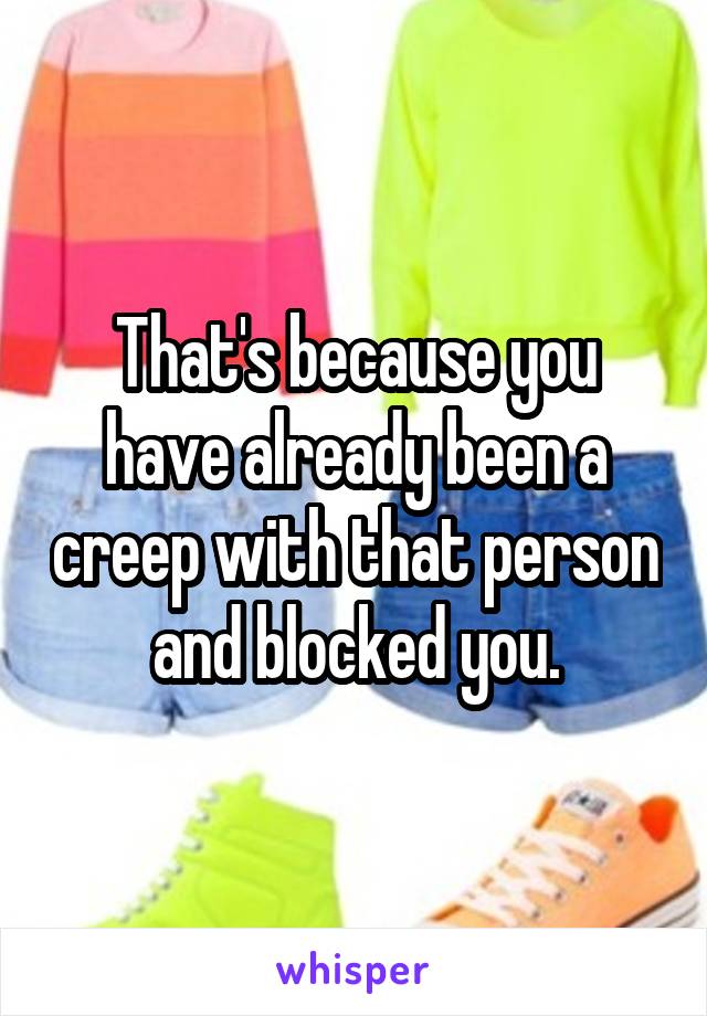 That's because you have already been a creep with that person and blocked you.