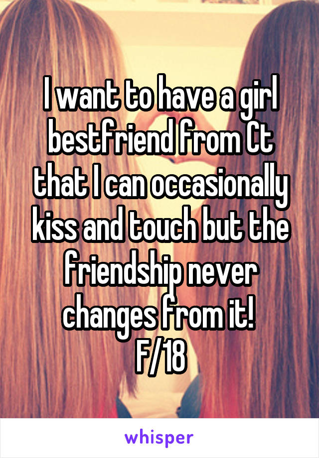 I want to have a girl bestfriend from Ct that I can occasionally kiss and touch but the friendship never changes from it! 
F/18