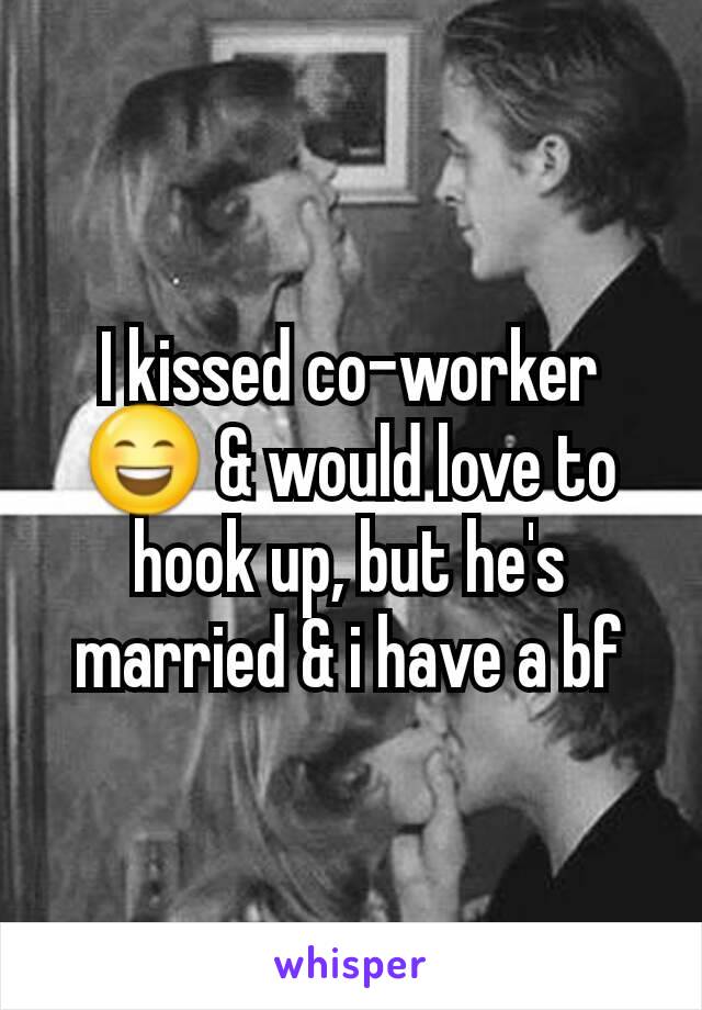 I kissed co-worker 😄 & would love to hook up, but he's married & i have a bf