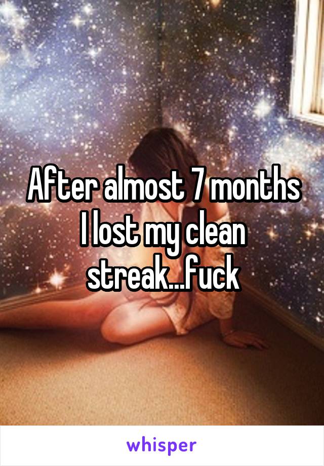 After almost 7 months I lost my clean streak...fuck