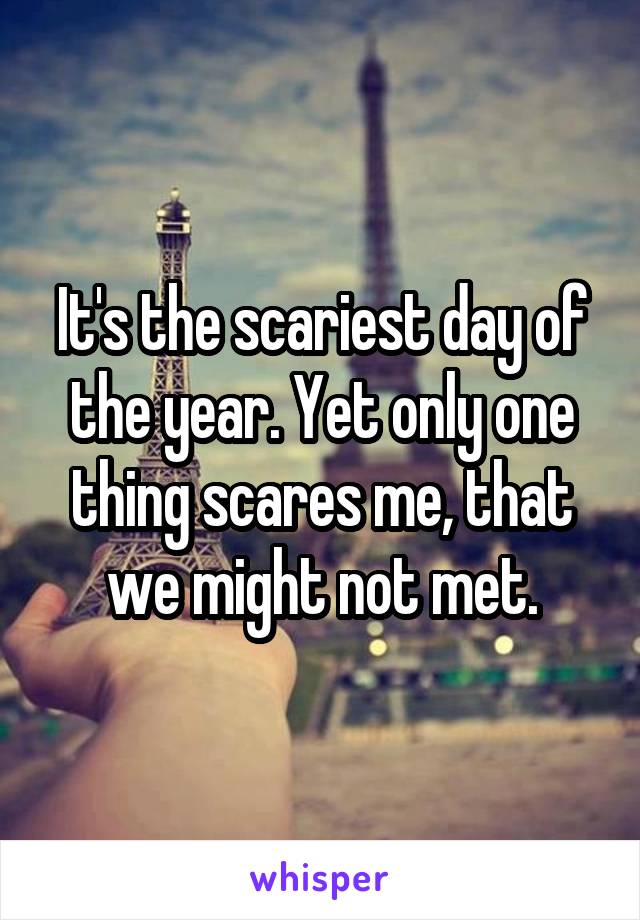 It's the scariest day of the year. Yet only one thing scares me, that we might not met.