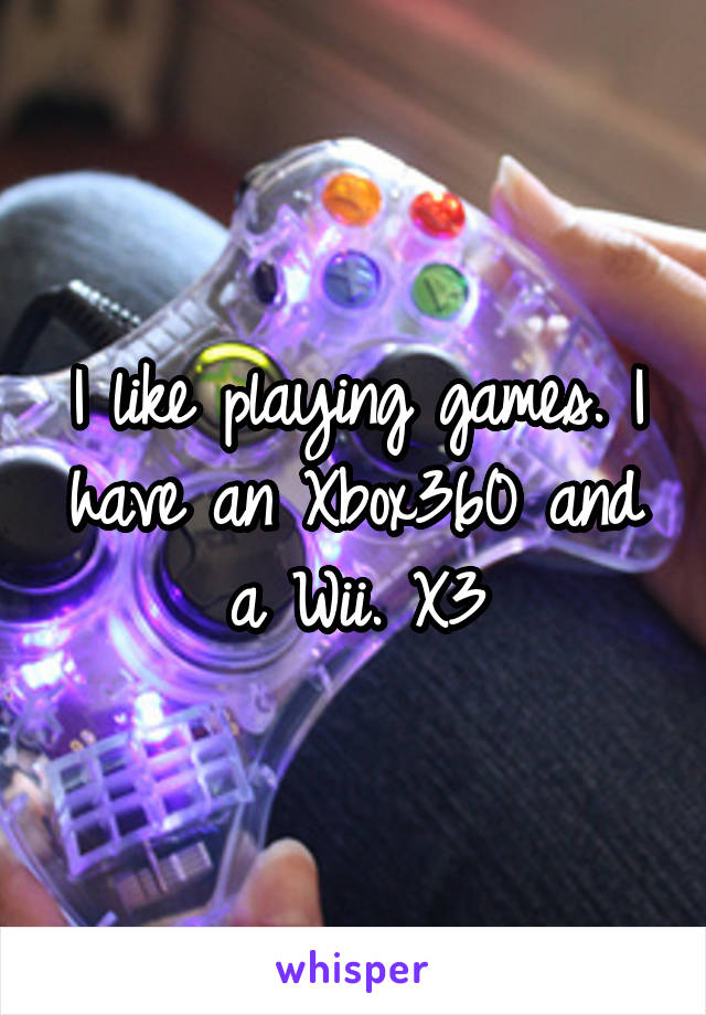 I like playing games. I have an Xbox360 and a Wii. X3