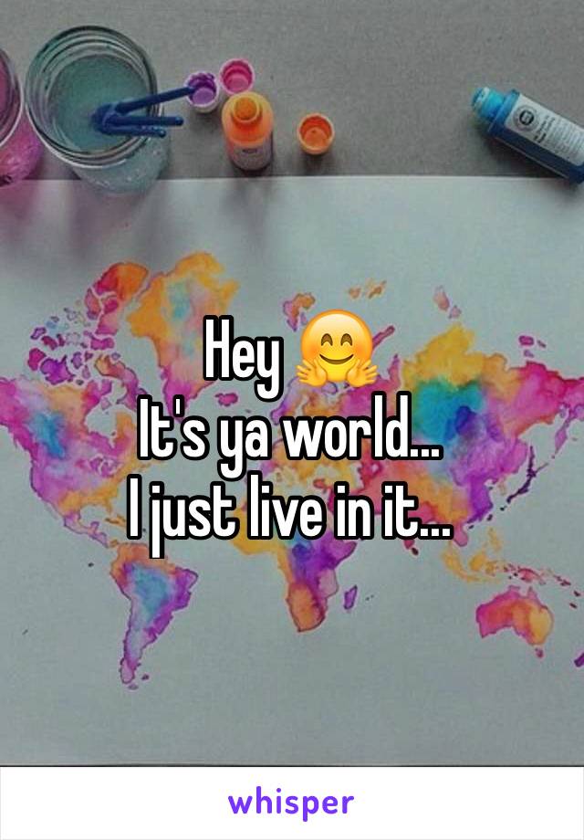 Hey 🤗
It's ya world...
I just live in it...