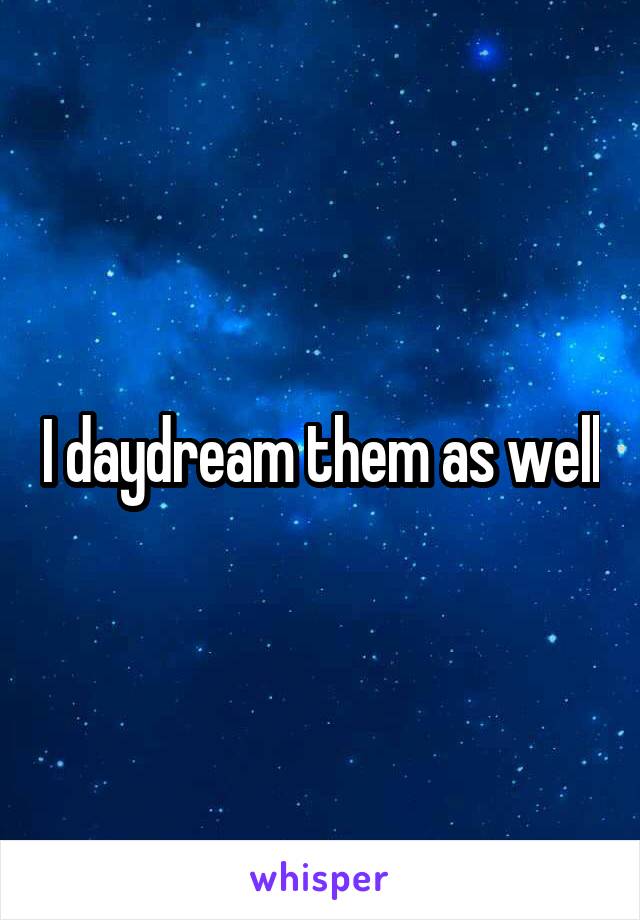 I daydream them as well