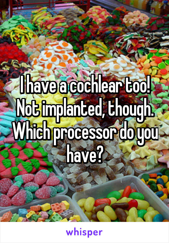 I have a cochlear too! Not implanted, though. Which processor do you have?