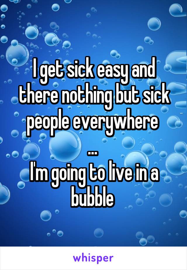 I get sick easy and there nothing but sick people everywhere 
... 
I'm going to live in a bubble 