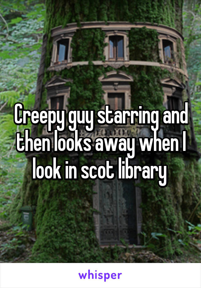 Creepy guy starring and then looks away when I look in scot library 