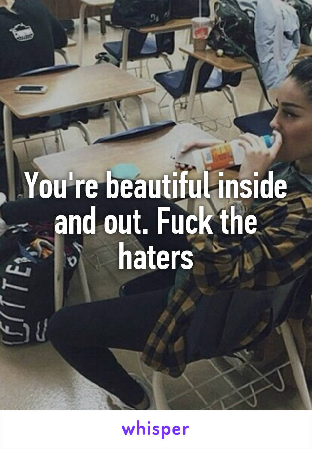 You're beautiful inside and out. Fuck the haters