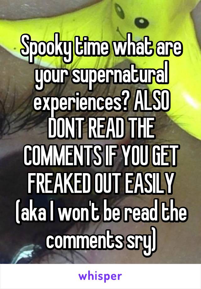 Spooky time what are your supernatural experiences? ALSO DONT READ THE COMMENTS IF YOU GET FREAKED OUT EASILY (aka I won't be read the comments sry)