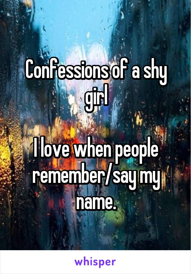 Confessions of a shy girl

I love when people remember/say my name.