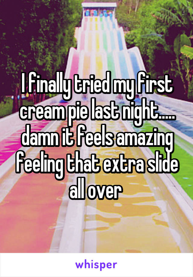 I finally tried my first cream pie last night..... damn it feels amazing feeling that extra slide all over 