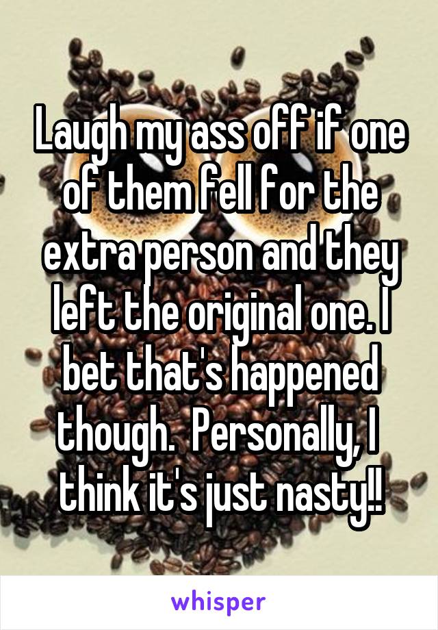 Laugh my ass off if one of them fell for the extra person and they left the original one. I bet that's happened though.  Personally, I  think it's just nasty!!