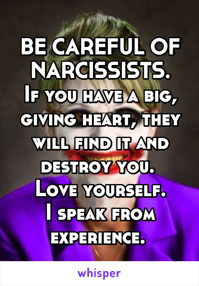 BE CAREFUL OF NARCISSISTS.
If you have a big, giving heart, they will find it and destroy you. 
Love yourself.
I speak from experience. 