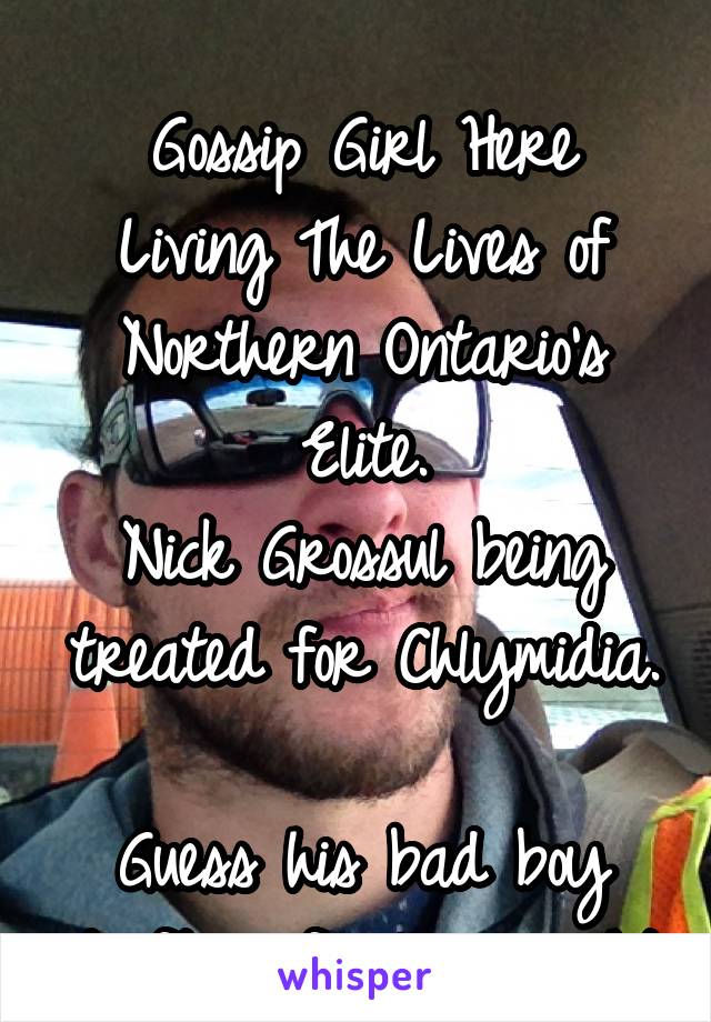 

Gossip Girl Here Living The Lives of Northern Ontario's Elite.
Nick Grossul being treated for Chlymidia. 
Guess his bad boy drifting finally caught up with him 