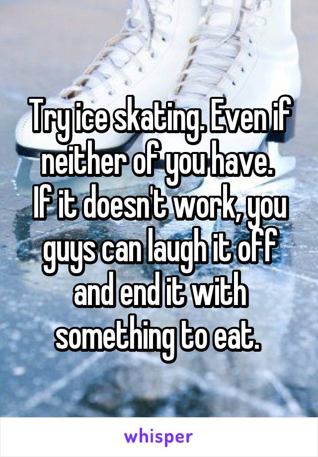 Try ice skating. Even if neither of you have. 
If it doesn't work, you guys can laugh it off and end it with something to eat. 