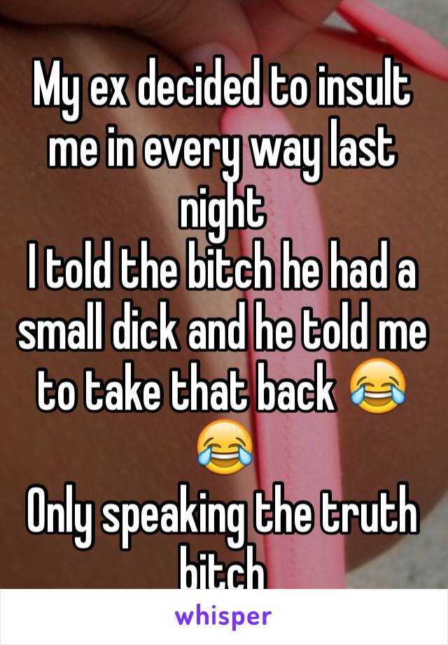 My ex decided to insult me in every way last night 
I told the bitch he had a small dick and he told me to take that back 😂😂 
Only speaking the truth bitch