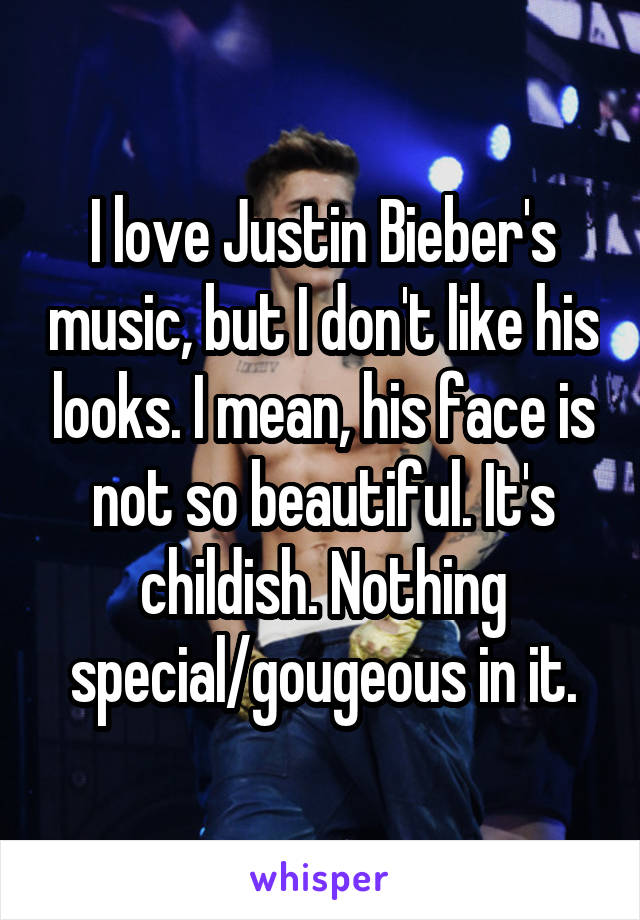 I love Justin Bieber's music, but I don't like his looks. I mean, his face is not so beautiful. It's childish. Nothing special/gougeous in it.