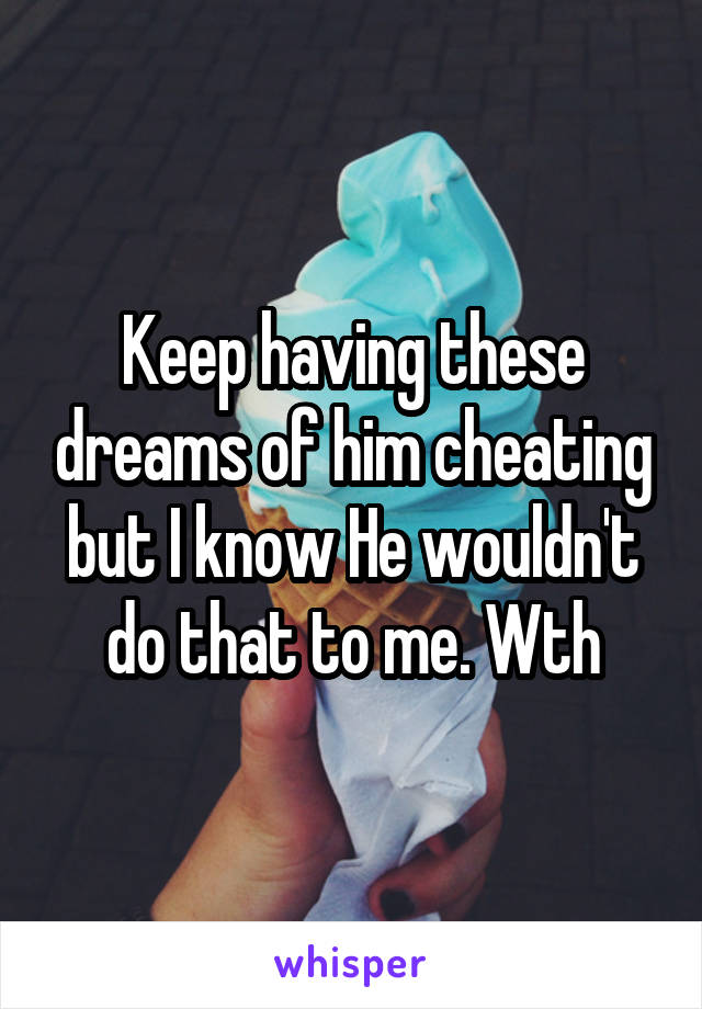 Keep having these dreams of him cheating but I know He wouldn't do that to me. Wth