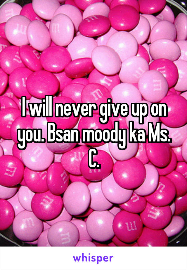 I will never give up on you. Bsan moody ka Ms. C.