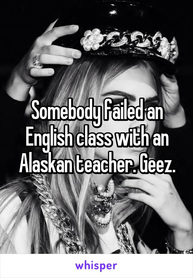 Somebody failed an English class with an Alaskan teacher. Geez.